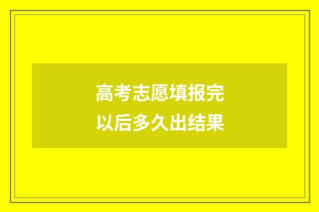 高考志愿填报完以后多久出结果