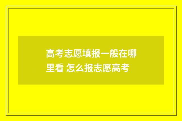 高考志愿填报一般在哪里看 怎么报志愿高考