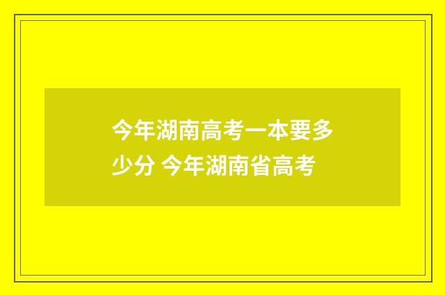 今年湖南高考一本要多少分 今年湖南省高考