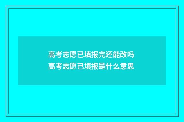 高考志愿已填报完还能改吗 高考志愿已填报是什么意思