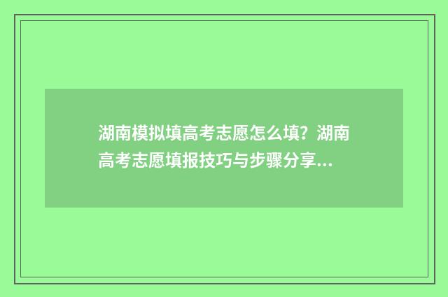 湖南模拟填高考志愿怎么填？湖南高考志愿填报技巧与步骤分享 湖南模拟填高考怎么填