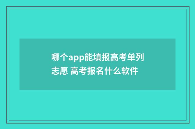 哪个app能填报高考单列志愿 高考报名什么软件