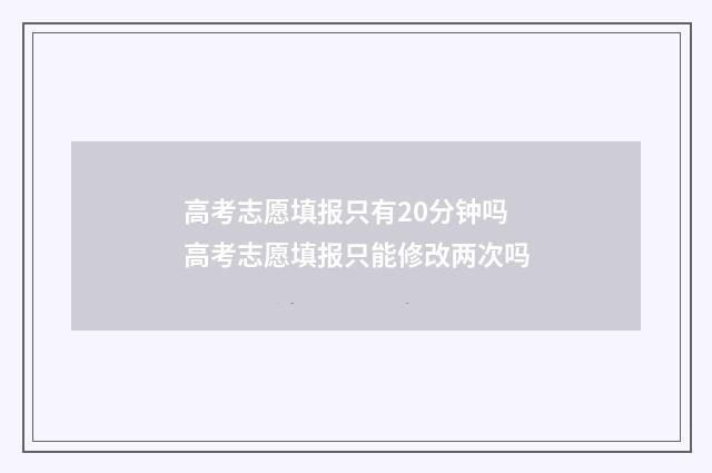 高考志愿填报只有20分钟吗 高考志愿填报只能修改两次吗