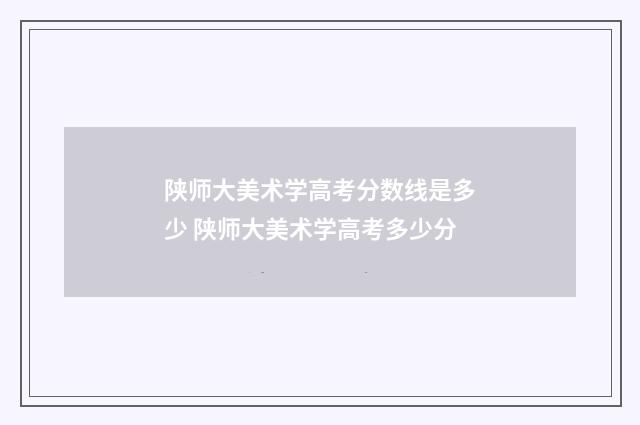陕师大美术学高考分数线是多少 陕师大美术学高考多少分