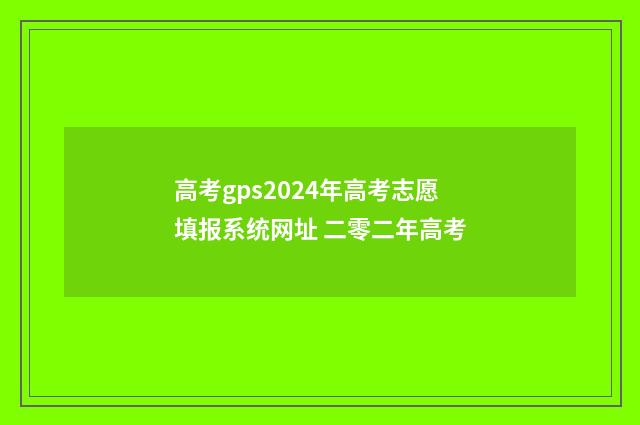 高考gps2024年高考志愿填报系统网址 二零二年高考