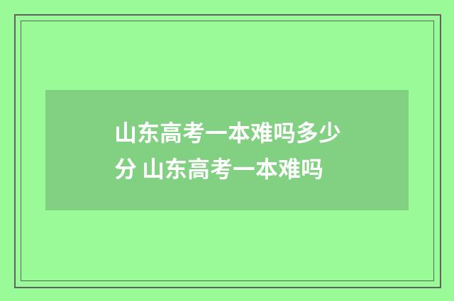 山东高考一本难吗多少分 山东高考一本难吗