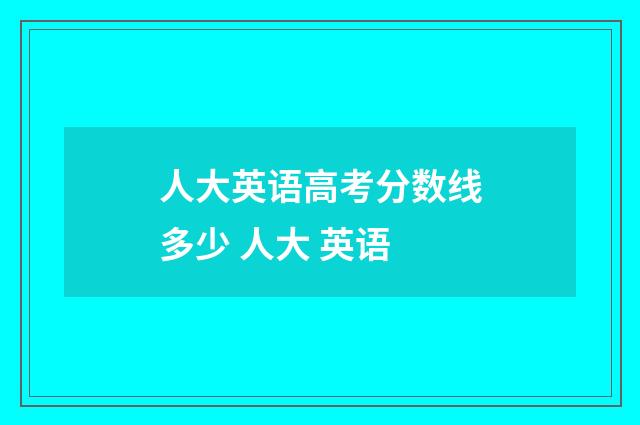 人大英语高考分数线多少 人大 英语