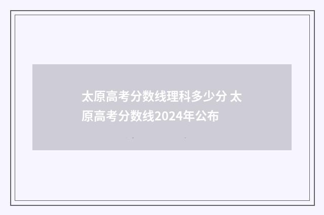 太原高考分数线理科多少分 太原高考分数线2024年公布