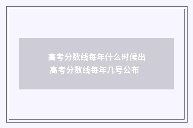 高考分数线每年什么时候出 高考分数线每年几号公布
