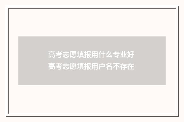 高考志愿填报用什么专业好 高考志愿填报用户名不存在