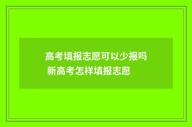 高考填报志愿可以少报吗 新高考怎样填报志愿