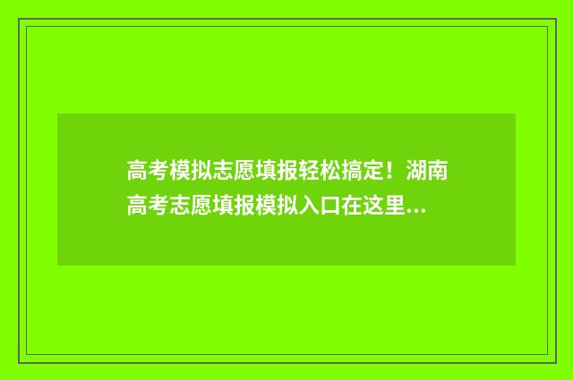高考模拟志愿填报轻松搞定！湖南高考志愿填报模拟入口在这里 高考模拟志愿填报免费软件