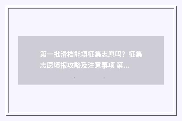 第一批滑档能填征集志愿吗？征集志愿填报攻略及注意事项 第一批滑档能填几个志愿