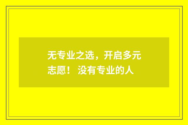 无专业之选，开启多元志愿！ 没有专业的人