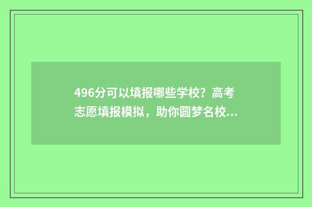 496分可以填报哪些学校？高考志愿填报模拟，助你圆梦名校 496分能上本科吗