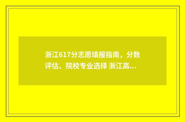 浙江617分志愿填报指南，分数评估、院校专业选择 浙江高考617分能上什么大学2020年