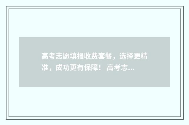 高考志愿填报收费套餐，选择更精准，成功更有保障！ 高考志愿填报收不到验证码怎么办