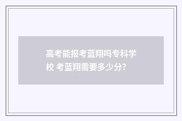 高考能报考蓝翔吗专科学校 考蓝翔需要多少分?
