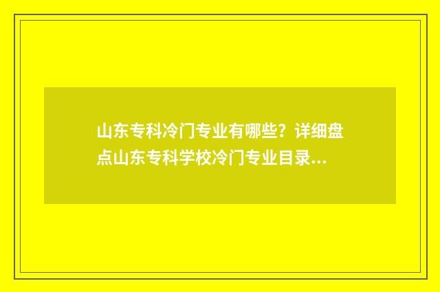 山东专科冷门专业有哪些？详细盘点山东专科学校冷门专业目录 山东专科冷门专业排名