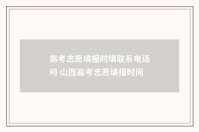 高考志愿填报时填联系电话吗 山西高考志愿填报时间