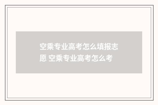 空乘专业高考怎么填报志愿 空乘专业高考怎么考