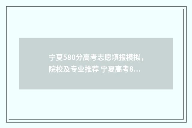 宁夏580分高考志愿填报模拟，院校及专业推荐 宁夏高考8000名