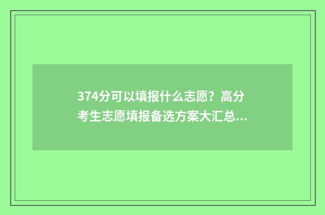 374分可以填报什么志愿？高分考生志愿填报备选方案大汇总 374分可以填报什么大学