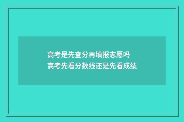 高考是先查分再填报志愿吗 高考先看分数线还是先看成绩