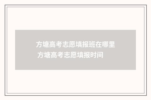 方塘高考志愿填报班在哪里 方塘高考志愿填报时间