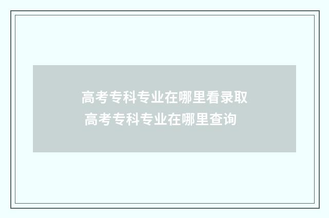 高考专科专业在哪里看录取 高考专科专业在哪里查询