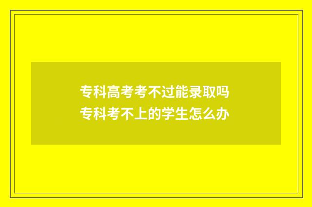 专科高考考不过能录取吗 专科考不上的学生怎么办