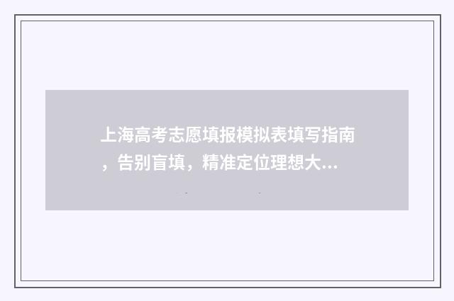 上海高考志愿填报模拟表填写指南，告别盲填，精准定位理想大学 上海高考志愿填报