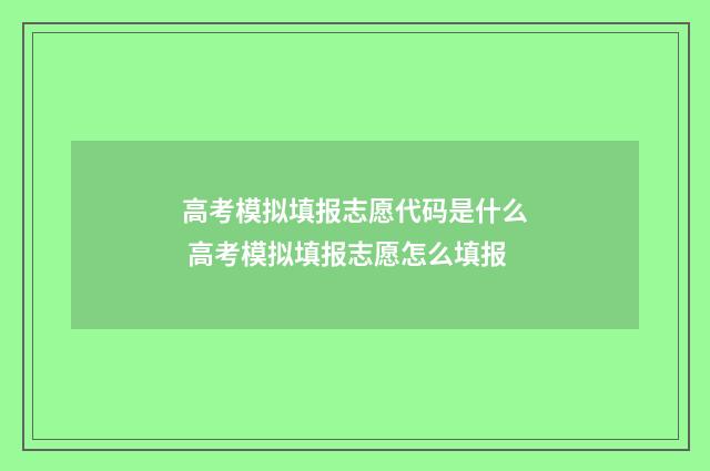 高考模拟填报志愿代码是什么 高考模拟填报志愿怎么填报