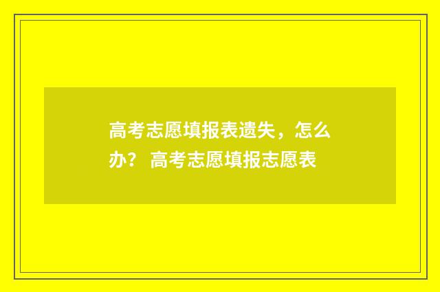 高考志愿填报表遗失，怎么办？ 高考志愿填报志愿表