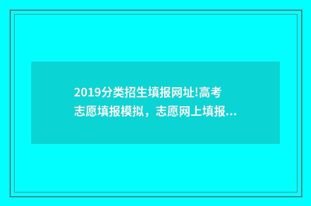 2019分类招生填报网址!高考志愿填报模拟，志愿网上填报时间及入口 分类招生考试2021