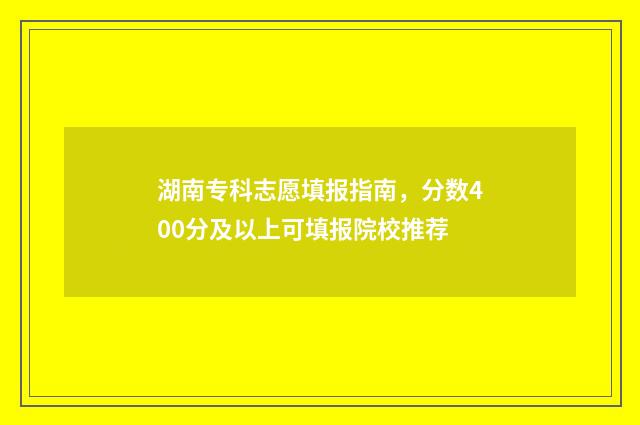 湖南专科志愿填报指南，分数400分及以上可填报院校推荐