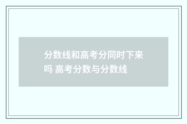 分数线和高考分同时下来吗 高考分数与分数线