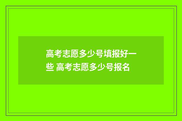 高考志愿多少号填报好一些 高考志愿多少号报名