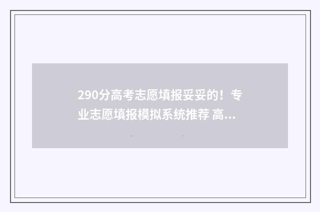 290分高考志愿填报妥妥的！专业志愿填报模拟系统推荐 高考290分能去什么学校