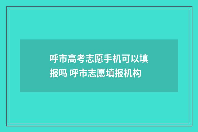 呼市高考志愿手机可以填报吗 呼市志愿填报机构