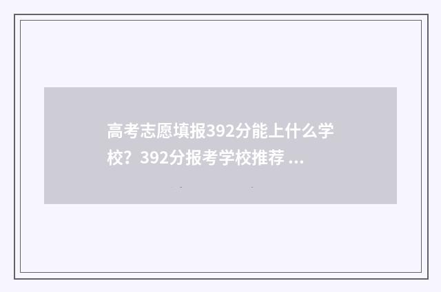高考志愿填报392分能上什么学校？392分报考学校推荐 高考志愿填报3980是什么意思
