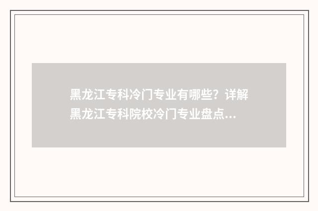 黑龙江专科冷门专业有哪些？详解黑龙江专科院校冷门专业盘点 黑龙江专科冷门学校排名