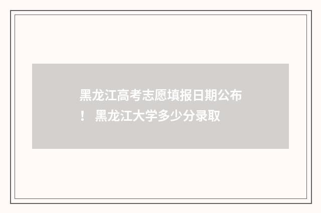 黑龙江高考志愿填报日期公布！ 黑龙江大学多少分录取