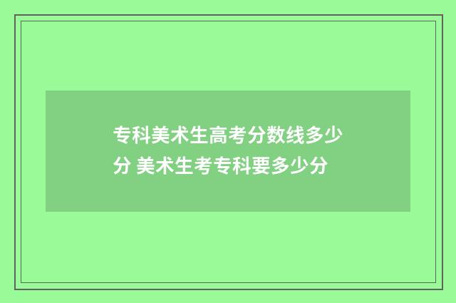 专科美术生高考分数线多少分 美术生考专科要多少分
