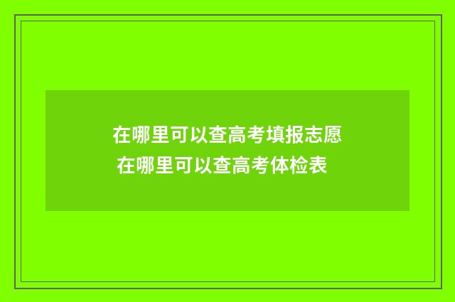 在哪里可以查高考填报志愿 在哪里可以查高考体检表