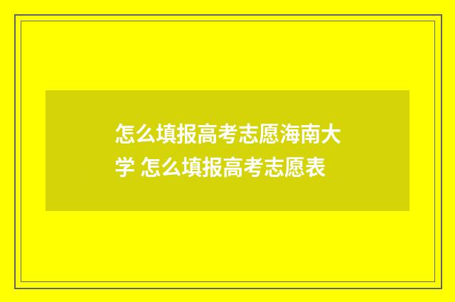 怎么填报高考志愿海南大学 怎么填报高考志愿表