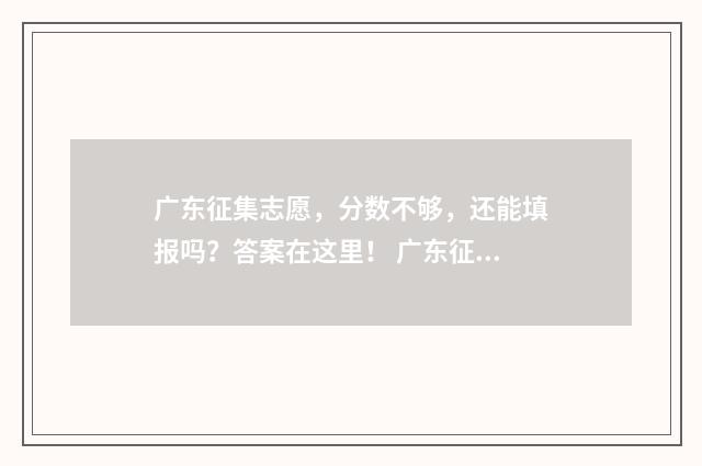 广东征集志愿，分数不够，还能填报吗？答案在这里！ 广东征集志愿时间