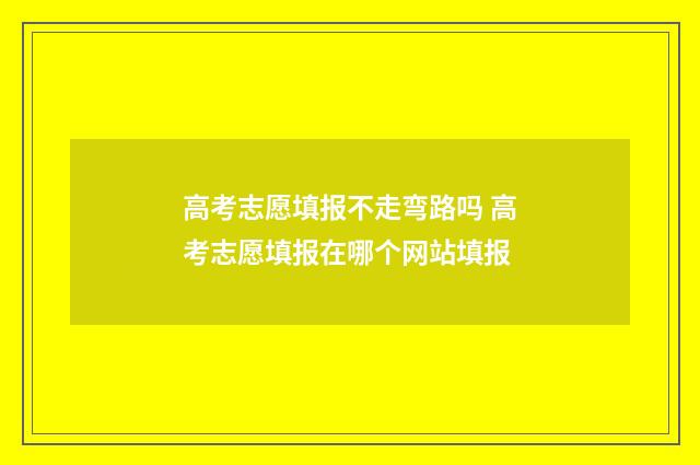 高考志愿填报不走弯路吗 高考志愿填报在哪个网站填报