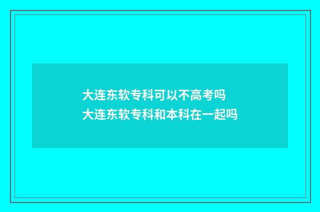 大连东软专科可以不高考吗 大连东软专科和本科在一起吗