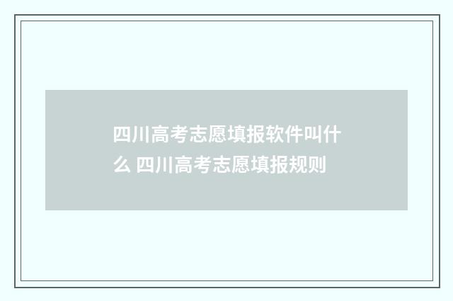 四川高考志愿填报软件叫什么 四川高考志愿填报规则